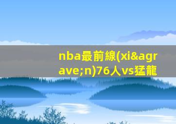 nba最前線(xiàn)76人vs猛龍